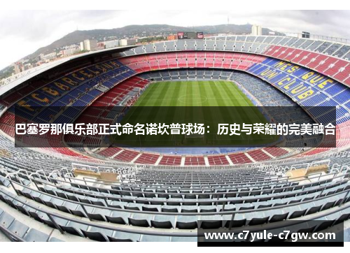 巴塞罗那俱乐部正式命名诺坎普球场：历史与荣耀的完美融合