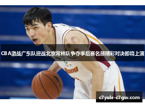CBA激战广东队迎战北京常林队争夺季后赛名额精彩对决即将上演