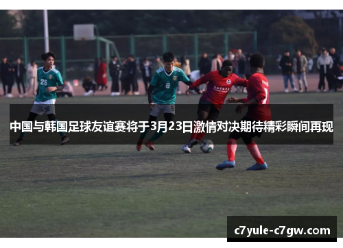 中国与韩国足球友谊赛将于3月23日激情对决期待精彩瞬间再现