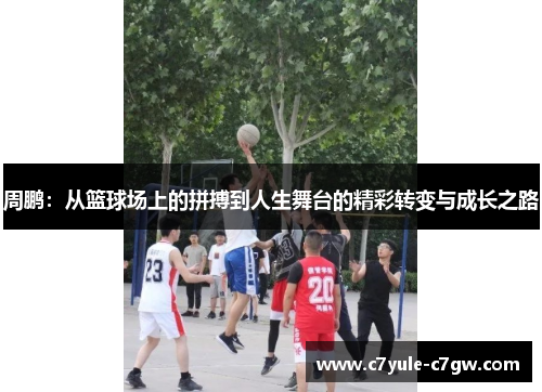 周鹏：从篮球场上的拼搏到人生舞台的精彩转变与成长之路