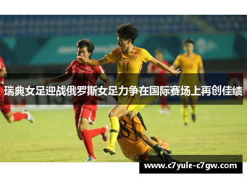 瑞典女足迎战俄罗斯女足力争在国际赛场上再创佳绩