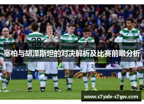 塞柏与胡泽斯坦的对决解析及比赛前瞻分析