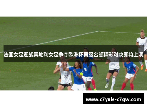 法国女足迎战奥地利女足争夺欧洲杯晋级名额精彩对决即将上演